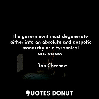 the government must degenerate either into an absolute and despotic monarchy or a tyrannical aristocracy.