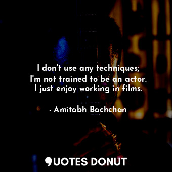 I don&#39;t use any techniques; I&#39;m not trained to be an actor. I just enjoy working in films.