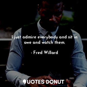  I just admire everybody and sit in awe and watch them.... - Fred Willard - Quotes Donut