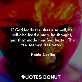 If God leads the sheep so well, he will also lead a man, he thought, and that made him feel better. The tea seemed less bitter.