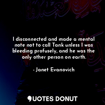  I disconnected and made a mental note not to call Tank unless I was bleeding pro... - Janet Evanovich - Quotes Donut