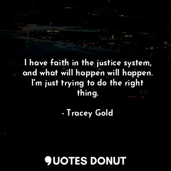  I have faith in the justice system, and what will happen will happen. I&#39;m ju... - Tracey Gold - Quotes Donut