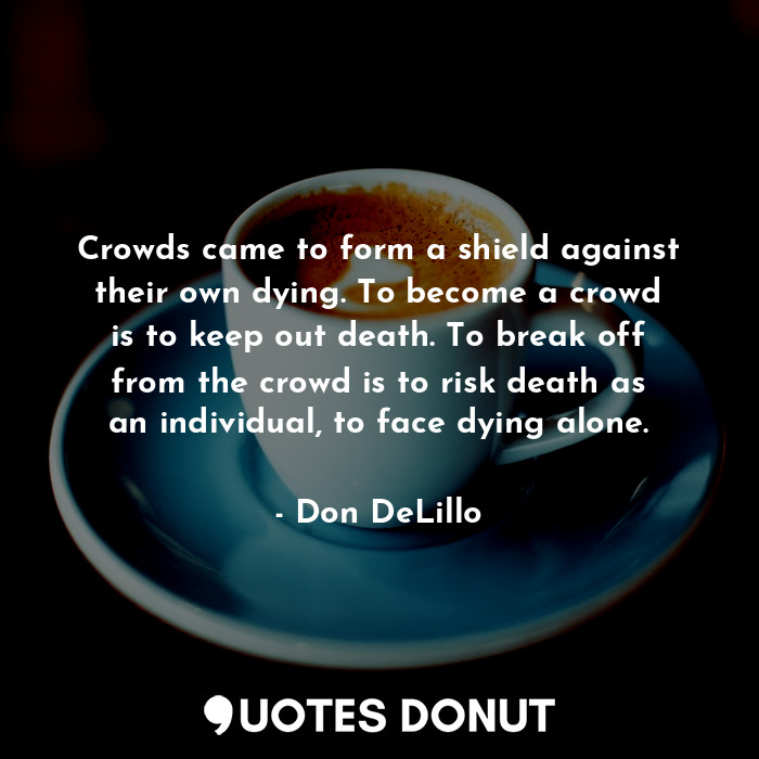 Crowds came to form a shield against their own dying. To become a crowd is to keep out death. To break off from the crowd is to risk death as an individual, to face dying alone.