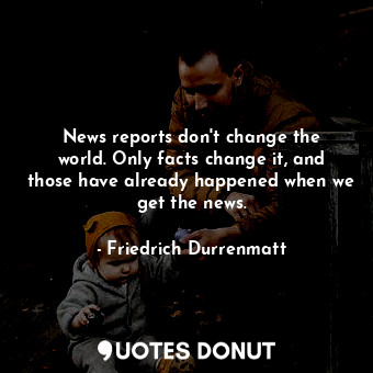  News reports don&#39;t change the world. Only facts change it, and those have al... - Friedrich Durrenmatt - Quotes Donut