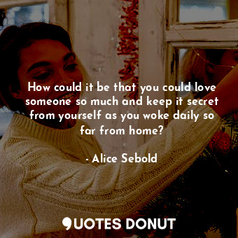  How could it be that you could love someone so much and keep it secret from your... - Alice Sebold - Quotes Donut