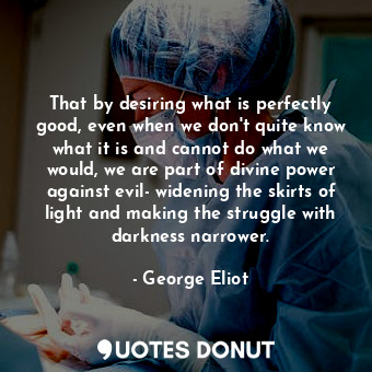 That by desiring what is perfectly good, even when we don't quite know what it is and cannot do what we would, we are part of divine power against evil- widening the skirts of light and making the struggle with darkness narrower.