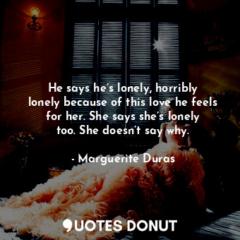  He says he’s lonely, horribly lonely because of this love he feels for her. She ... - Marguerite Duras - Quotes Donut