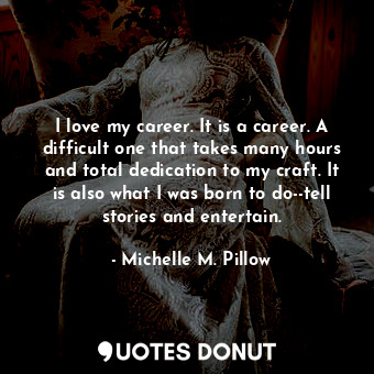  I love my career. It is a career. A difficult one that takes many hours and tota... - Michelle M. Pillow - Quotes Donut