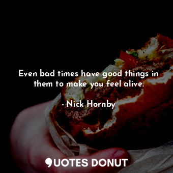  Even bad times have good things in them to make you feel alive.... - Nick Hornby - Quotes Donut