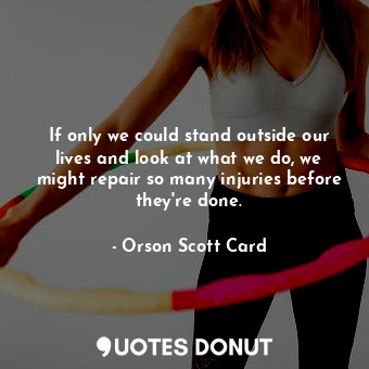  If only we could stand outside our lives and look at what we do, we might repair... - Orson Scott Card - Quotes Donut