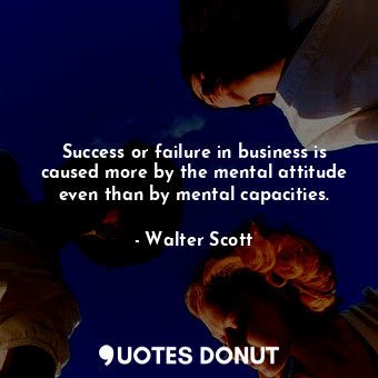 Success or failure in business is caused more by the mental attitude even than by mental capacities.