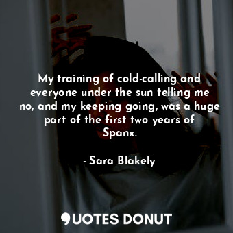  My training of cold-calling and everyone under the sun telling me no, and my kee... - Sara Blakely - Quotes Donut