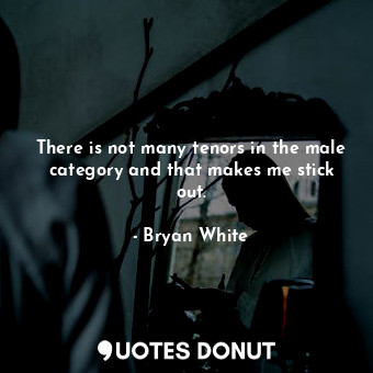  There is not many tenors in the male category and that makes me stick out.... - Bryan White - Quotes Donut