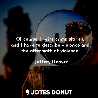 Of course, I write crime stories, and I have to describe violence and the aftermath of violence.