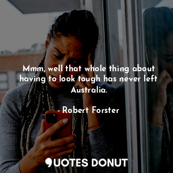  Mmm, well that whole thing about having to look tough has never left Australia.... - Robert Forster - Quotes Donut