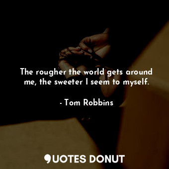  The rougher the world gets around me, the sweeter I seem to myself.... - Tom Robbins - Quotes Donut