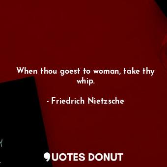 When thou goest to woman, take thy whip.