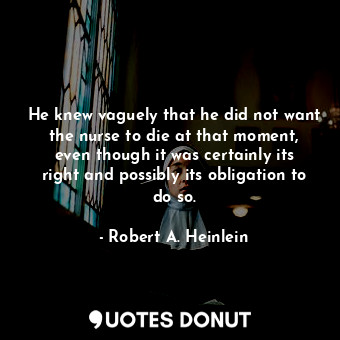 He knew vaguely that he did not want the nurse to die at that moment, even though it was certainly its right and possibly its obligation to do so.