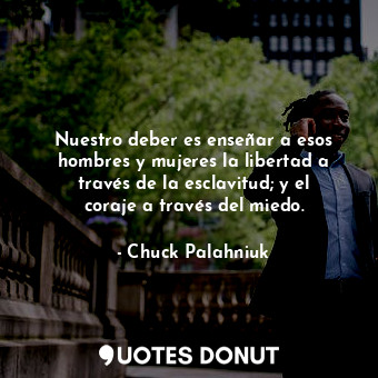  Nuestro deber es enseñar a esos hombres y mujeres la libertad a través de la esc... - Chuck Palahniuk - Quotes Donut
