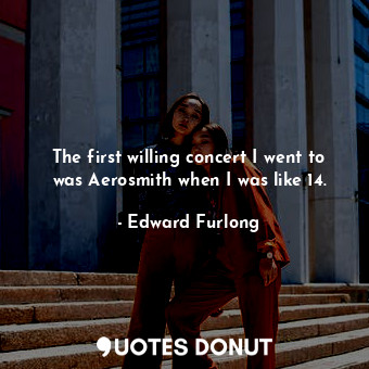  The first willing concert I went to was Aerosmith when I was like 14.... - Edward Furlong - Quotes Donut