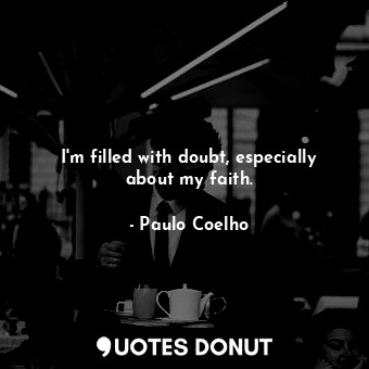 I'm filled with doubt, especially about my faith.