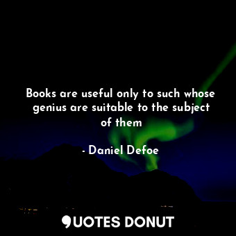  Books are useful only to such whose genius are suitable to the subject of them... - Daniel Defoe - Quotes Donut