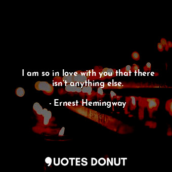  I am so in love with you that there isn’t anything else.... - Ernest Hemingway - Quotes Donut