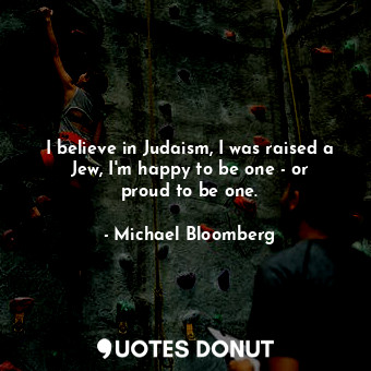 I believe in Judaism, I was raised a Jew, I&#39;m happy to be one - or proud to be one.