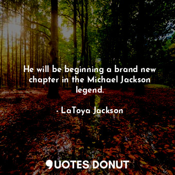 He will be beginning a brand new chapter in the Michael Jackson legend.