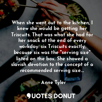  When she went out to the kitchen, I knew she would be getting her Triscuits. Tha... - Anne Tyler - Quotes Donut
