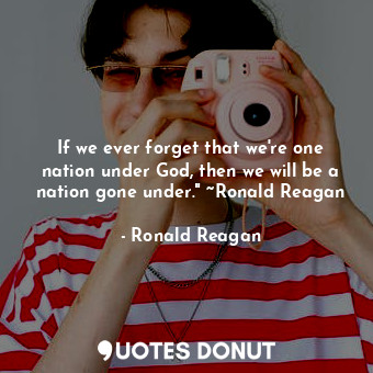 If we ever forget that we're one nation under God, then we will be a nation gone under." ~Ronald Reagan