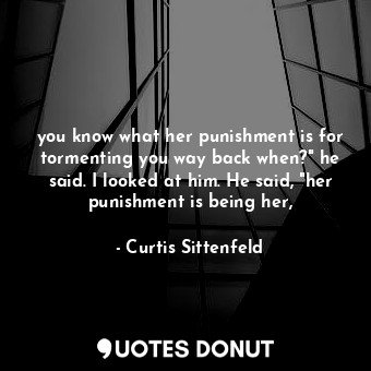 you know what her punishment is for tormenting you way back when?" he said. I looked at him. He said, "her punishment is being her,