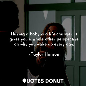  Having a baby is a life-changer. It gives you a whole other perspective on why y... - Taylor Hanson - Quotes Donut
