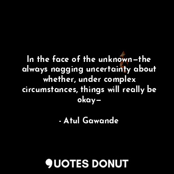  In the face of the unknown—the always nagging uncertainty about whether, under c... - Atul Gawande - Quotes Donut