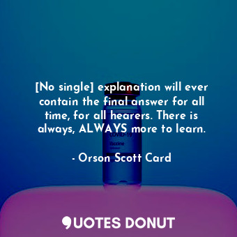 [No single] explanation will ever contain the final answer for all time, for all hearers. There is always, ALWAYS more to learn.