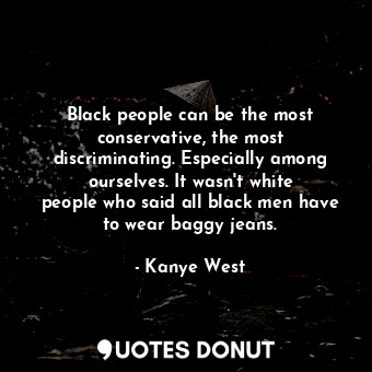 Black people can be the most conservative, the most discriminating. Especially among ourselves. It wasn&#39;t white people who said all black men have to wear baggy jeans.