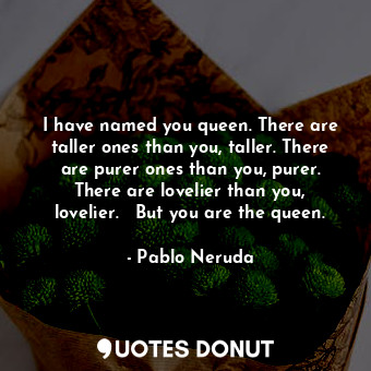  I have named you queen. There are taller ones than you, taller. There are purer ... - Pablo Neruda - Quotes Donut