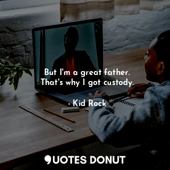 But I&#39;m a great father. That&#39;s why I got custody.