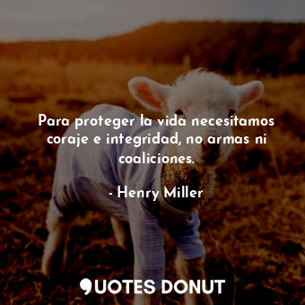  Para proteger la vida necesitamos coraje e integridad, no armas ni coaliciones.... - Henry Miller - Quotes Donut
