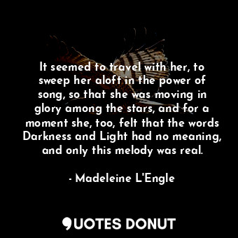 It seemed to travel with her, to sweep her aloft in the power of song, so that she was moving in glory among the stars, and for a moment she, too, felt that the words Darkness and Light had no meaning, and only this melody was real.