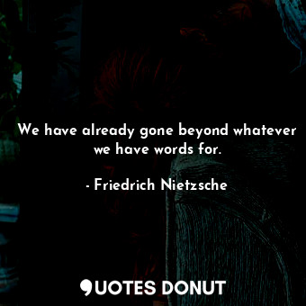  We have already gone beyond whatever we have words for.... - Friedrich Nietzsche - Quotes Donut