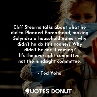 Cliff Stearns talks about what he did to Planned Parenthood, making Solyndra a household name - why didn&#39;t he do this sooner? Why didn&#39;t he see it coming? It&#39;s the oversight committee, not the hindsight committee.