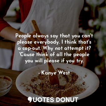 People always say that you can&#39;t please everybody. I think that&#39;s a cop-out. Why not attempt it? &#39;Cause think of all the people you will please if you try.