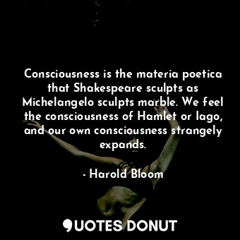  Consciousness is the materia poetica that Shakespeare sculpts as Michelangelo sc... - Harold Bloom - Quotes Donut