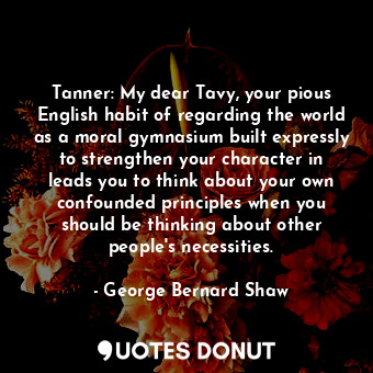  Tanner: My dear Tavy, your pious English habit of regarding the world as a moral... - George Bernard Shaw - Quotes Donut