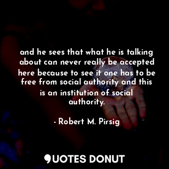 and he sees that what he is talking about can never really be accepted here because to see it one has to be free from social authority and this is an institution of social authority.