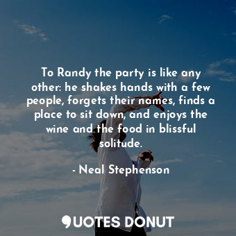 To Randy the party is like any other: he shakes hands with a few people, forgets their names, finds a place to sit down, and enjoys the wine and the food in blissful solitude.