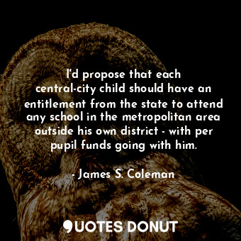  I&#39;d propose that each central-city child should have an entitlement from the... - James S. Coleman - Quotes Donut