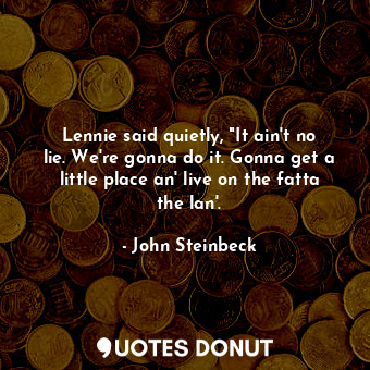  Lennie said quietly, "It ain't no lie. We're gonna do it. Gonna get a little pla... - John Steinbeck - Quotes Donut