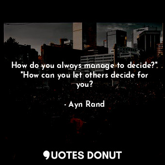 How do you always manage to decide?" "How can you let others decide for you?
